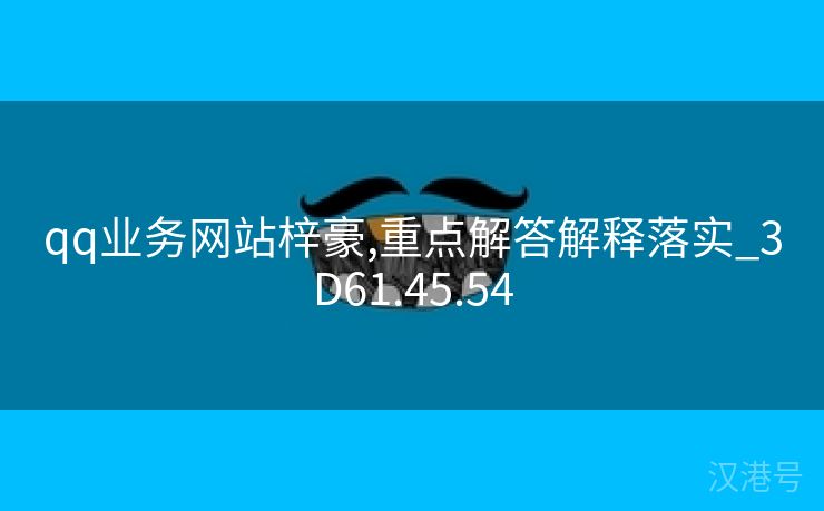 qq业务网站梓豪,重点解答解释落实_3D61.45.54