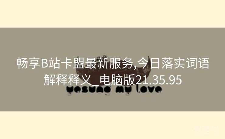 畅享B站卡盟最新服务,今日落实词语解释释义_电脑版21.35.95