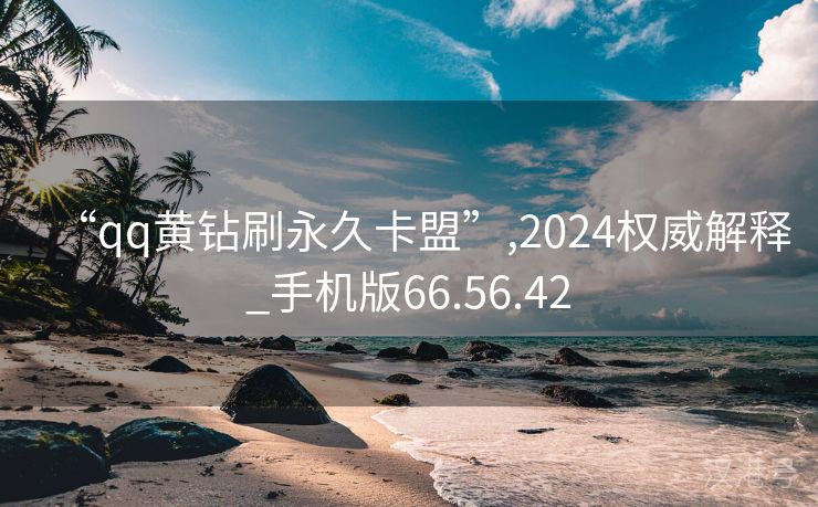 “qq黄钻刷永久卡盟”,2024权威解释_手机版66.56.42