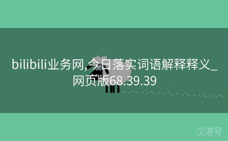 bilibili业务网,今日落实词语解释释义_网页版68.39.39