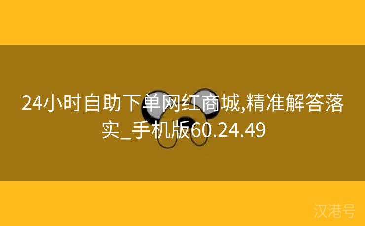 24小时自助下单网红商城,精准解答落实_手机版60.24.49