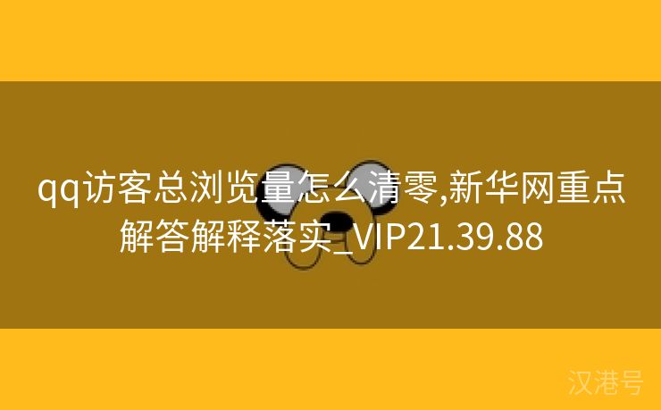 qq访客总浏览量怎么清零,新华网重点解答解释落实_VIP21.39.88