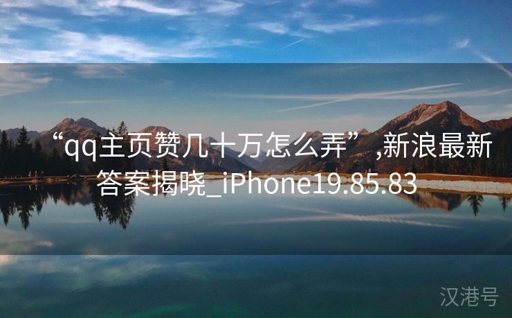 “qq主页赞几十万怎么弄”,新浪最新答案揭晓_iPhone19.85.83