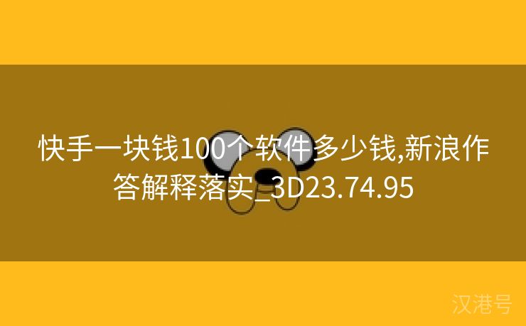 快手一块钱100个软件多少钱,新浪作答解释落实_3D23.74.95