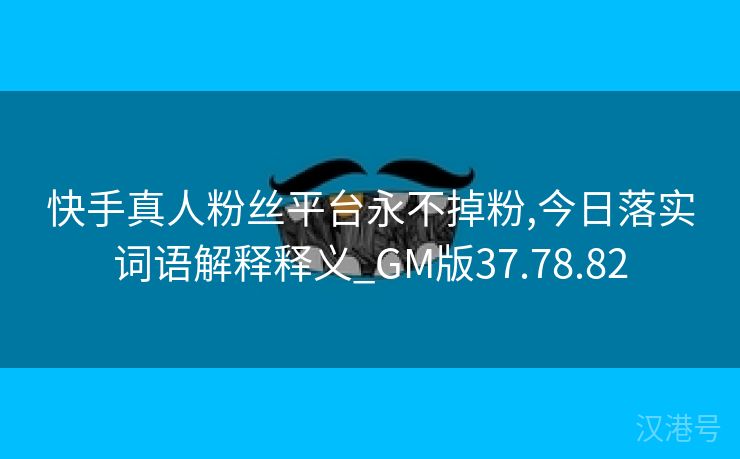 快手真人粉丝平台永不掉粉,今日落实词语解释释义_GM版37.78.82