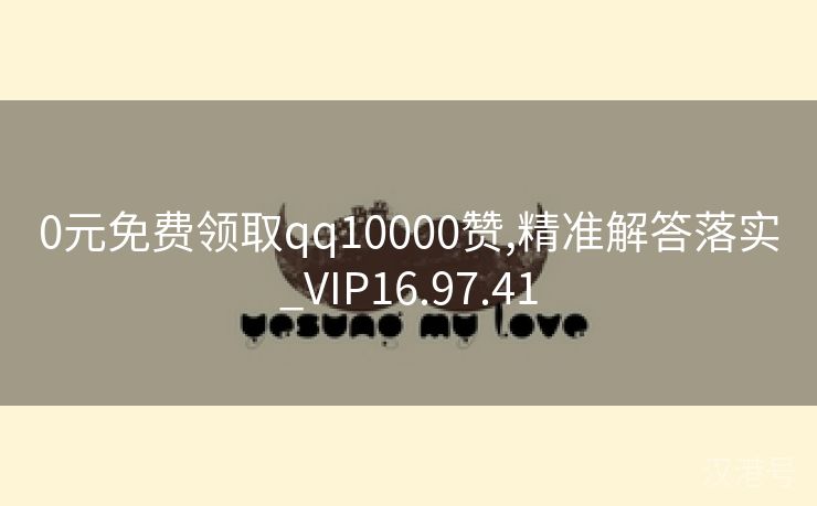 0元免费领取qq10000赞,精准解答落实_VIP16.97.41