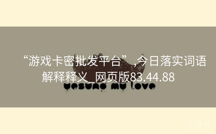 “游戏卡密批发平台”,今日落实词语解释释义_网页版83.44.88