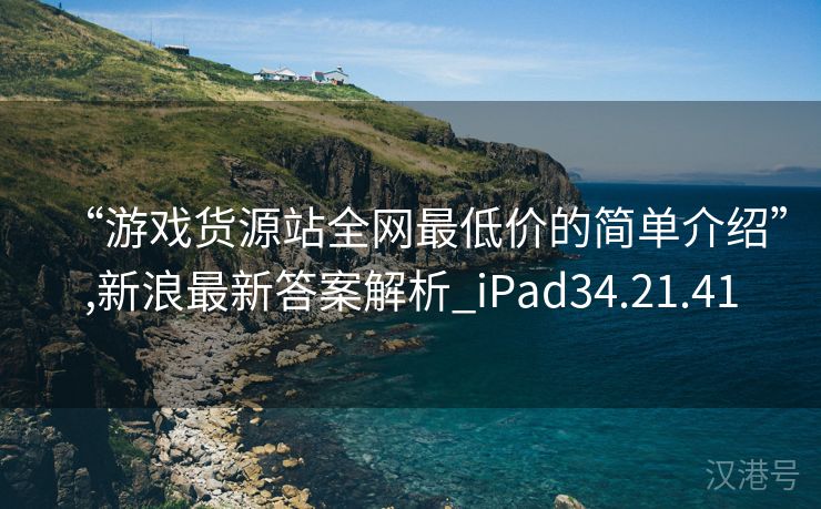 “游戏货源站全网最低价的简单介绍”,新浪最新答案解析_iPad34.21.41