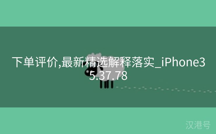 下单评价,最新精选解释落实_iPhone35.37.78