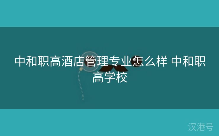 中和职高酒店管理专业怎么样 中和职高学校