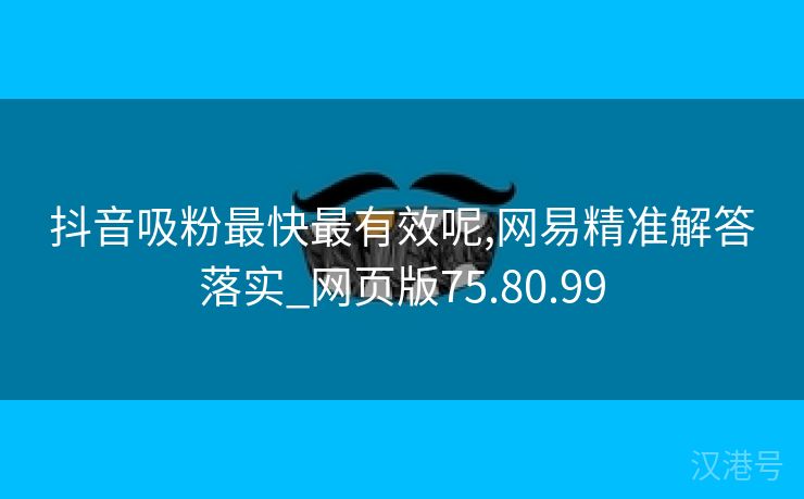 抖音吸粉最快最有效呢,网易精准解答落实_网页版75.80.99