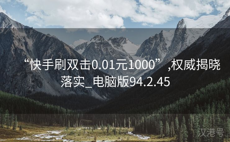 “快手刷双击0.01元1000”,权威揭晓落实_电脑版94.2.45