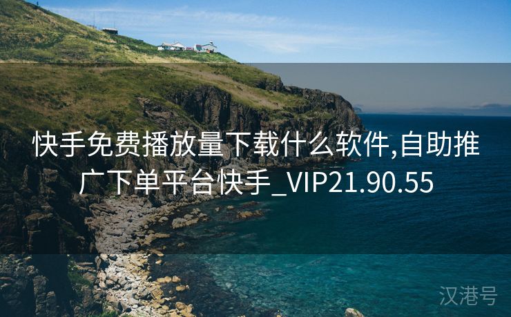 快手免费播放量下载什么软件,自助推广下单平台快手_VIP21.90.55