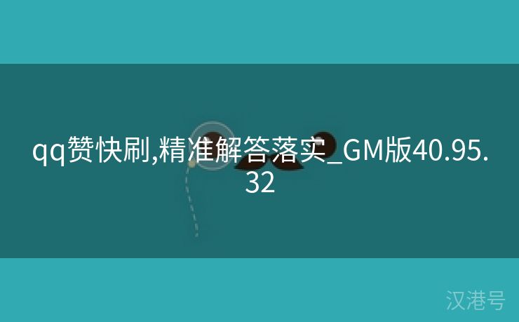 qq赞快刷,精准解答落实_GM版40.95.32