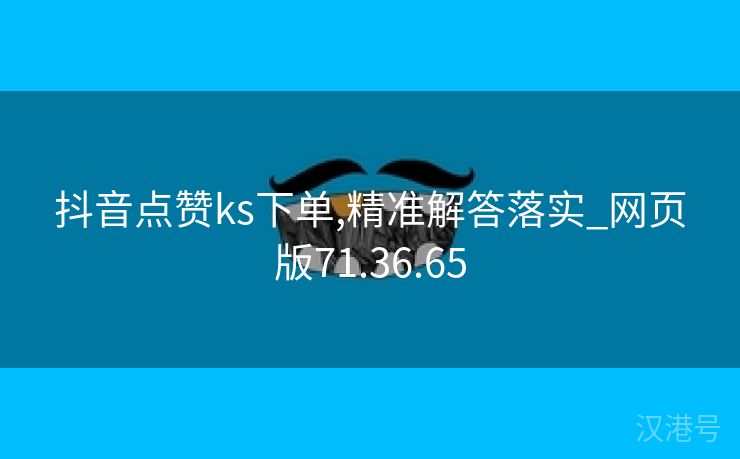 抖音点赞ks下单,精准解答落实_网页版71.36.65