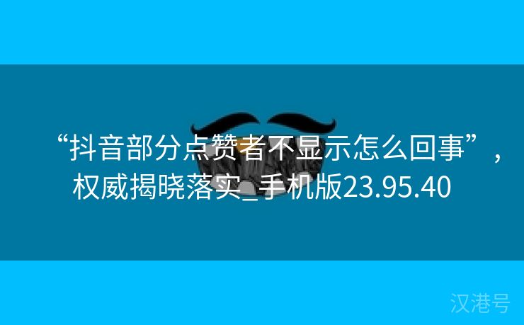 “抖音部分点赞者不显示怎么回事”,权威揭晓落实_手机版23.95.40