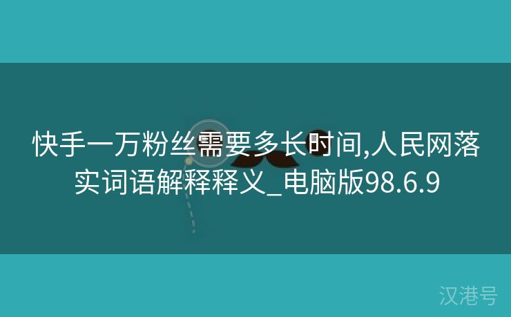 快手一万粉丝需要多长时间,人民网落实词语解释释义_电脑版98.6.9