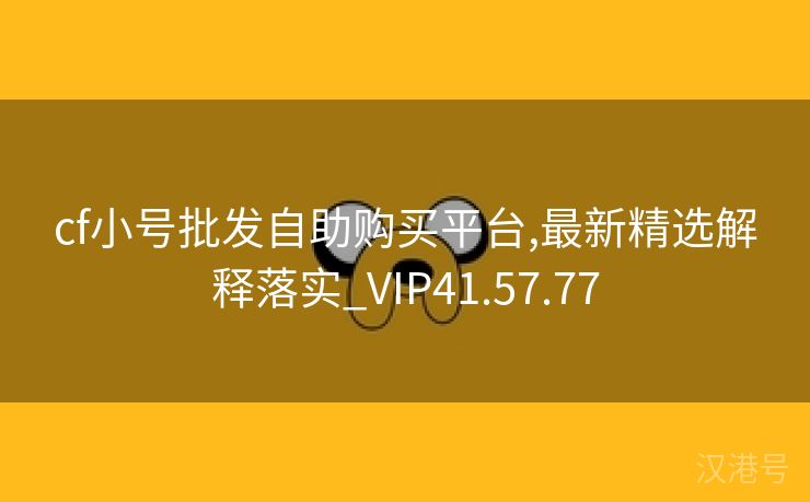 cf小号批发自助购买平台,最新精选解释落实_VIP41.57.77