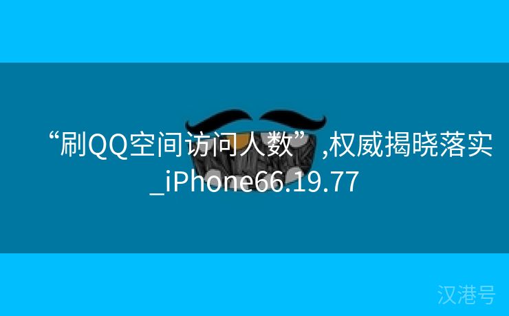 “刷QQ空间访问人数”,权威揭晓落实_iPhone66.19.77