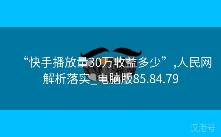 “快手播放量30万收益多少”,人民网解析落实_电脑版85.84.79