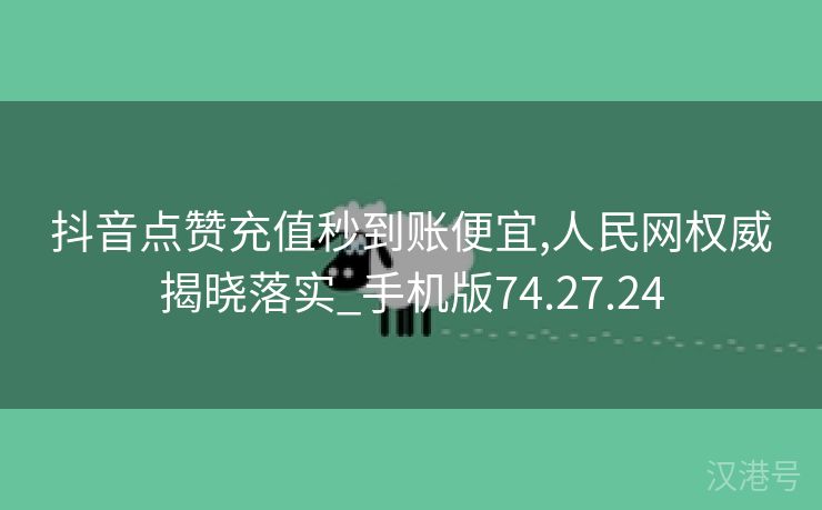 抖音点赞充值秒到账便宜,人民网权威揭晓落实_手机版74.27.24