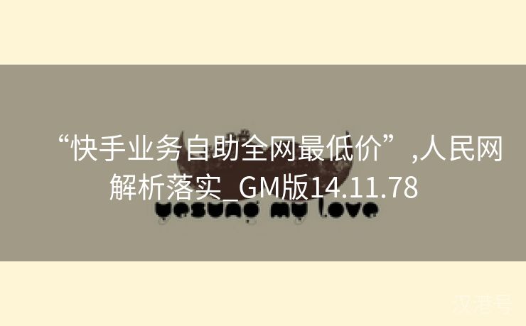 “快手业务自助全网最低价”,人民网解析落实_GM版14.11.78