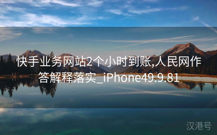 快手业务网站2个小时到账,人民网作答解释落实_iPhone49.9.81