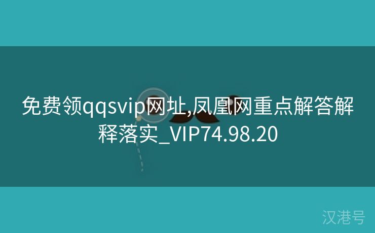 免费领qqsvip网址,凤凰网重点解答解释落实_VIP74.98.20