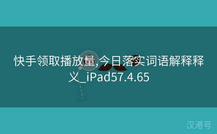 快手领取播放量,今日落实词语解释释义_iPad57.4.65