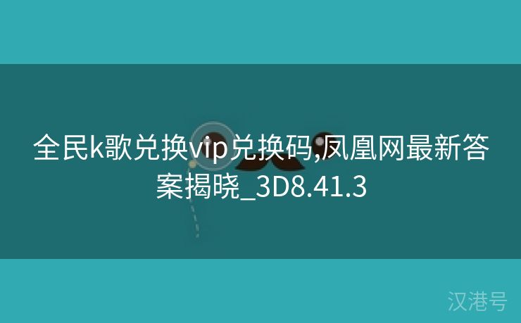 全民k歌兑换vip兑换码,凤凰网最新答案揭晓_3D8.41.3