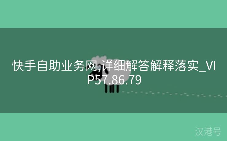 快手自助业务网,详细解答解释落实_VIP57.86.79