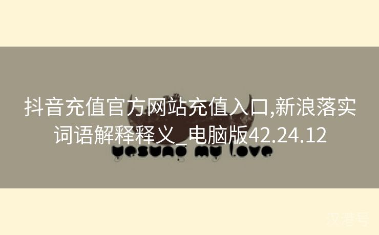 抖音充值官方网站充值入口,新浪落实词语解释释义_电脑版42.24.12