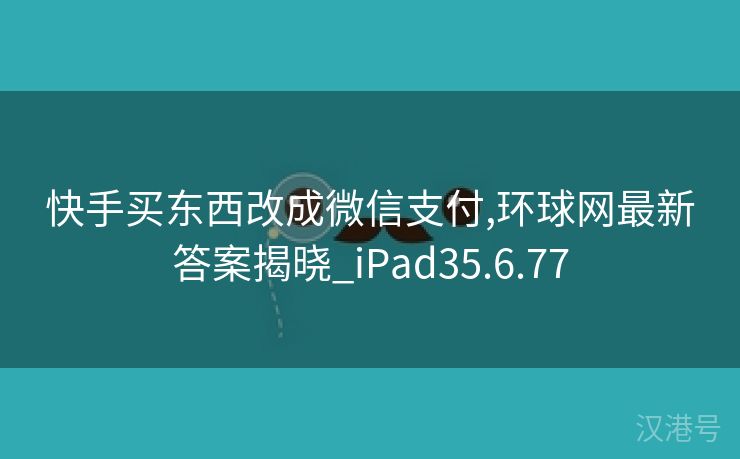 快手买东西改成微信支付,环球网最新答案揭晓_iPad35.6.77