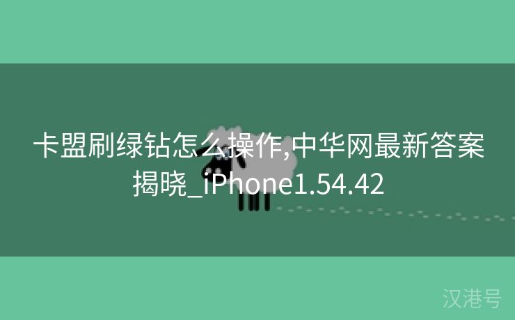 卡盟刷绿钻怎么操作,中华网最新答案揭晓_iPhone1.54.42