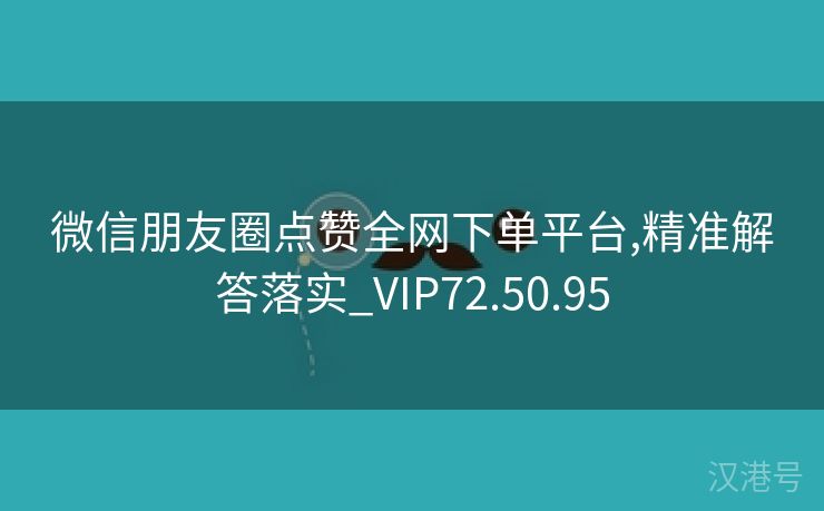 微信朋友圈点赞全网下单平台,精准解答落实_VIP72.50.95