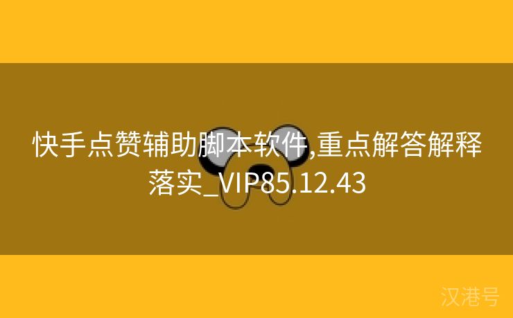 快手点赞辅助脚本软件,重点解答解释落实_VIP85.12.43