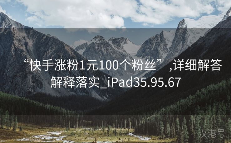 “快手涨粉1元100个粉丝”,详细解答解释落实_iPad35.95.67