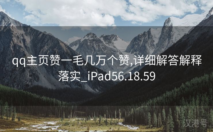 qq主页赞一毛几万个赞,详细解答解释落实_iPad56.18.59