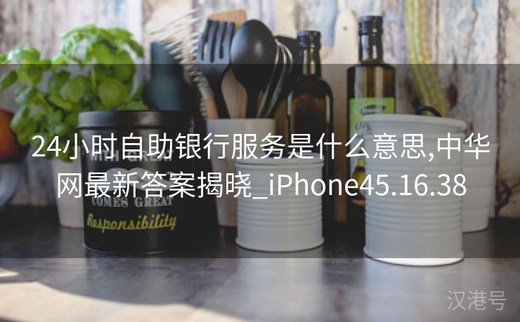 24小时自助银行服务是什么意思,中华网最新答案揭晓_iPhone45.16.38