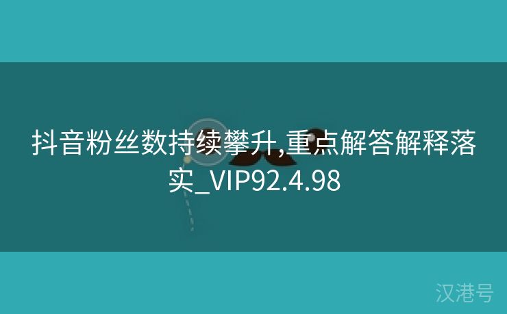 抖音粉丝数持续攀升,重点解答解释落实_VIP92.4.98