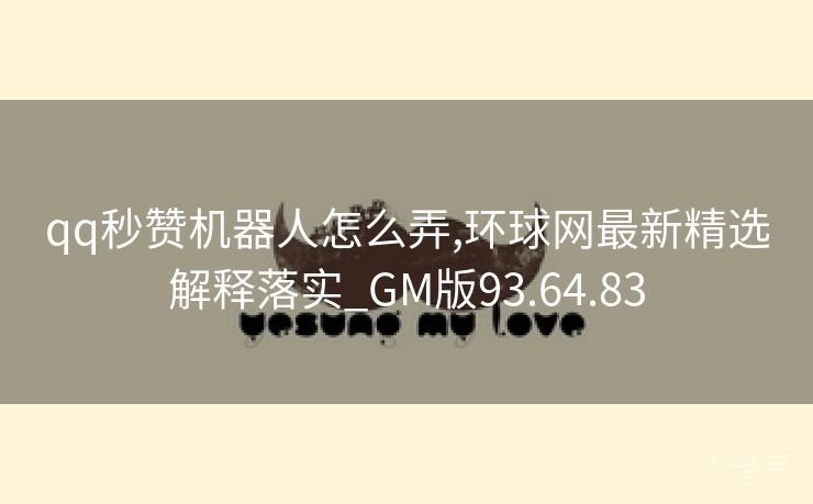 qq秒赞机器人怎么弄,环球网最新精选解释落实_GM版93.64.83