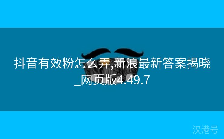 抖音有效粉怎么弄,新浪最新答案揭晓_网页版4.49.7