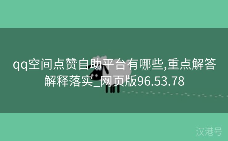 qq空间点赞自助平台有哪些,重点解答解释落实_网页版96.53.78