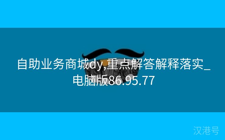 自助业务商城dy,重点解答解释落实_电脑版86.95.77