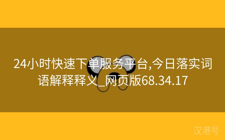 24小时快速下单服务平台,今日落实词语解释释义_网页版68.34.17