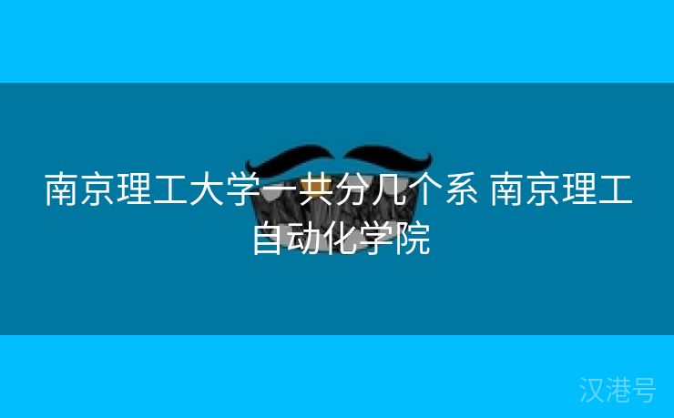 南京理工大学一共分几个系 南京理工自动化学院