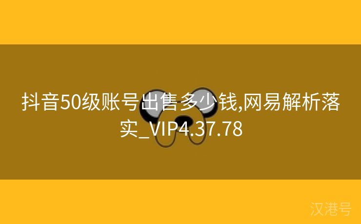 抖音50级账号出售多少钱,网易解析落实_VIP4.37.78