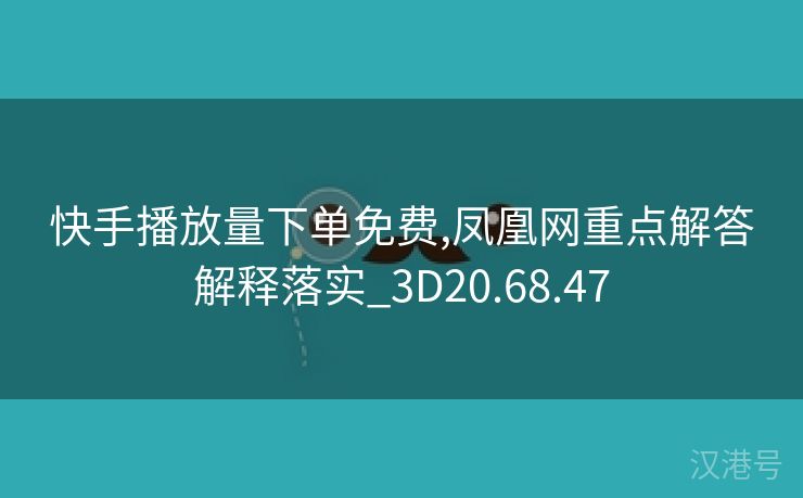 快手播放量下单免费,凤凰网重点解答解释落实_3D20.68.47