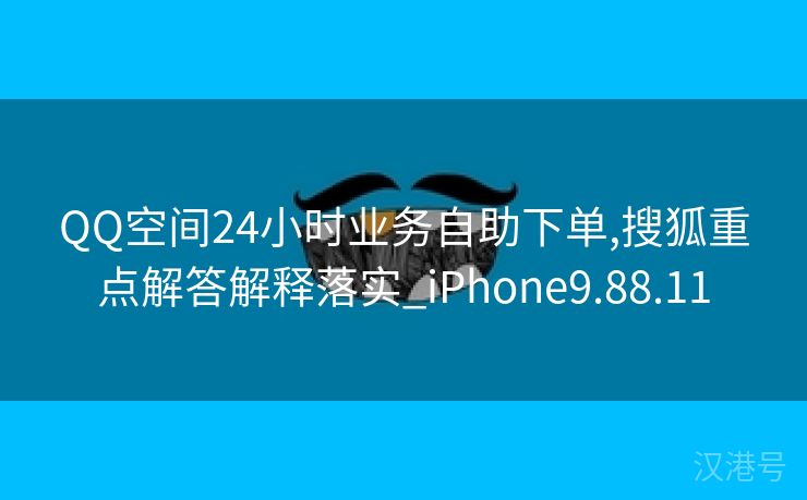 QQ空间24小时业务自助下单,搜狐重点解答解释落实_iPhone9.88.11