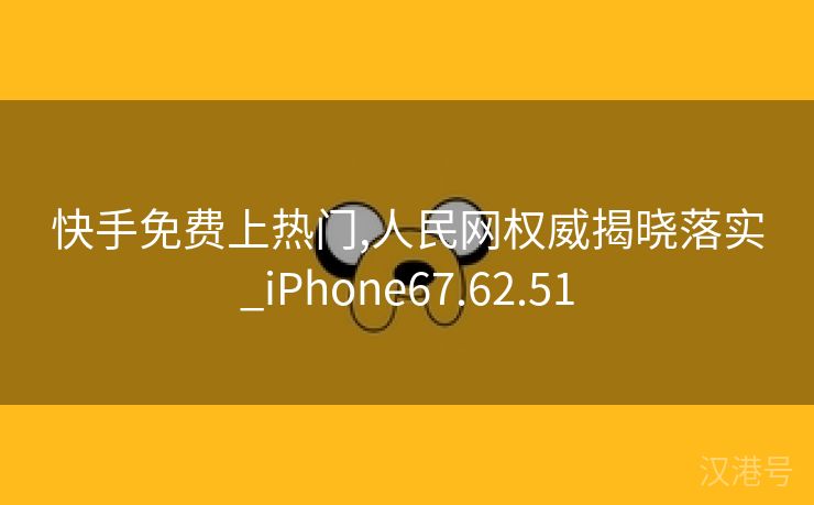 快手免费上热门,人民网权威揭晓落实_iPhone67.62.51